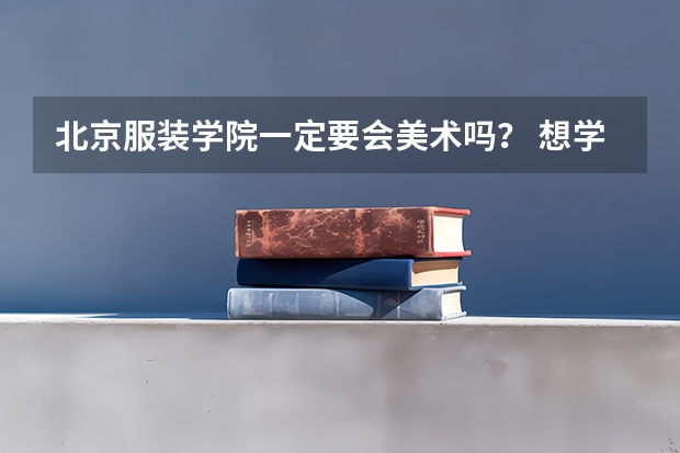 北京服装学院一定要会美术吗？ 想学模特之类的可以去吗？ 是二本吗？ 要多少分？