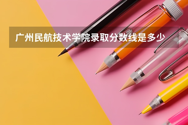 广州民航技术学院录取分数线是多少