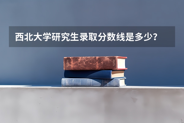 西北大学研究生录取分数线是多少？