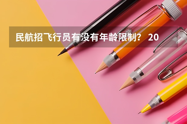 民航招飞行员有没有年龄限制？ 2023民航招飞体检要求如下