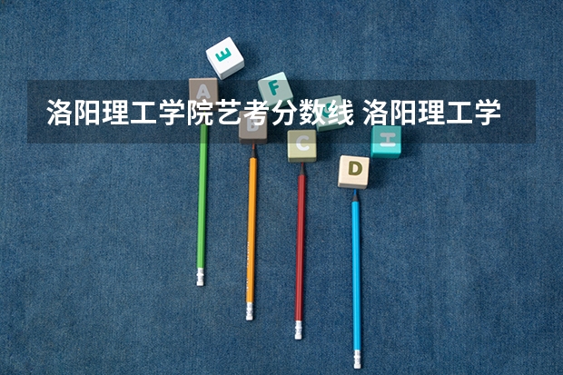洛阳理工学院艺考分数线 洛阳理工学院分数线