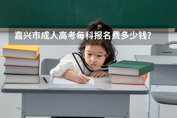 嘉兴市成人高考每科报名费多少钱？