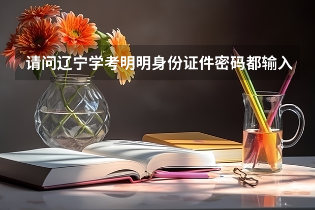 请问辽宁学考明明身份证件密码都输入正确还是显示密码错误是怎么回事,难道官