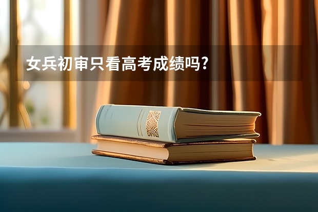 女兵初审只看高考成绩吗?