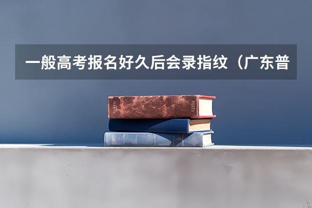 一般高考报名好久后会录指纹（广东普通高考报名流程）