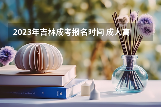 2023年吉林成考报名时间 成人高考什么时候报名？