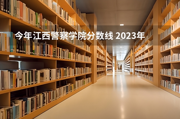 今年江西警察学院分数线 2023年江西警察学院分数线