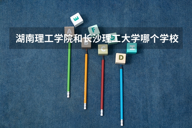 湖南理工学院和长沙理工大学哪个学校好些？