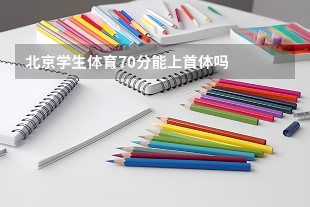北京学生体育70分能上首体吗