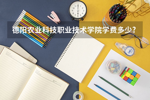 德阳农业科技职业技术学院学费多少?