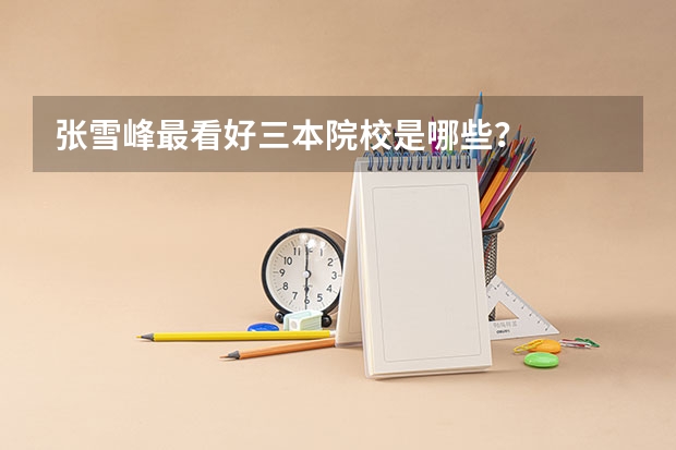 张雪峰最看好三本院校是哪些？