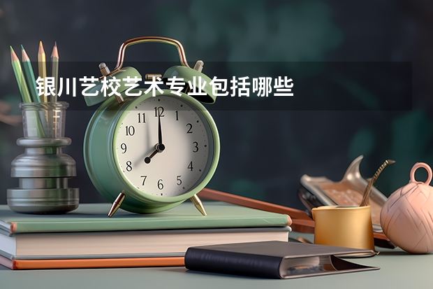 银川艺校艺术专业包括哪些