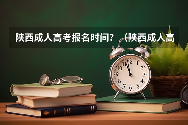 陕西成人高考报名时间？（陕西成人高考报名官网登陆入口？）