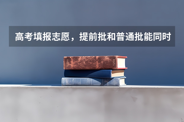 高考填报志愿，提前批和普通批能同时报吗？
