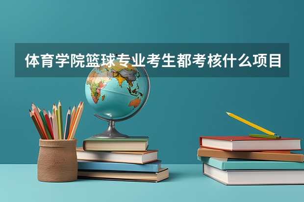 体育学院篮球专业考生都考核什么项目？ （越具体越好）