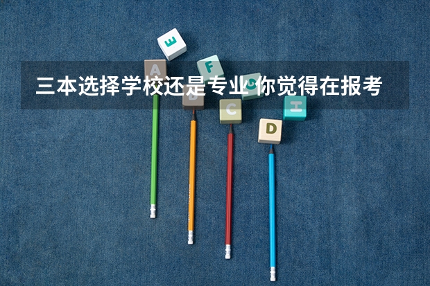 三本选择学校还是专业 你觉得在报考大学的时候，是选学校重要，还是选专业重要？