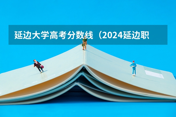 延边大学高考分数线（2024延边职业技术学院各专业录取分数线）