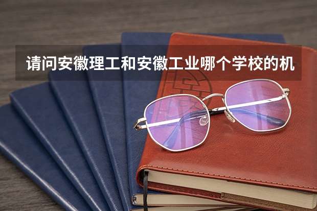 请问安徽理工和安徽工业哪个学校的机械强一些
