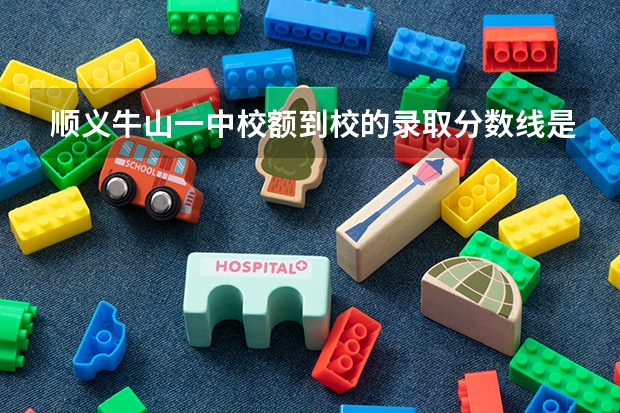 顺义牛山一中校额到校的录取分数线是多少？