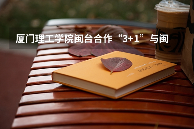 厦门理工学院闽台合作“3+1”与闽台合作“4+0”有什么区别