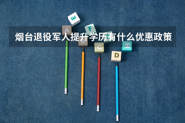 烟台退役军人提升学历有什么优惠政策?