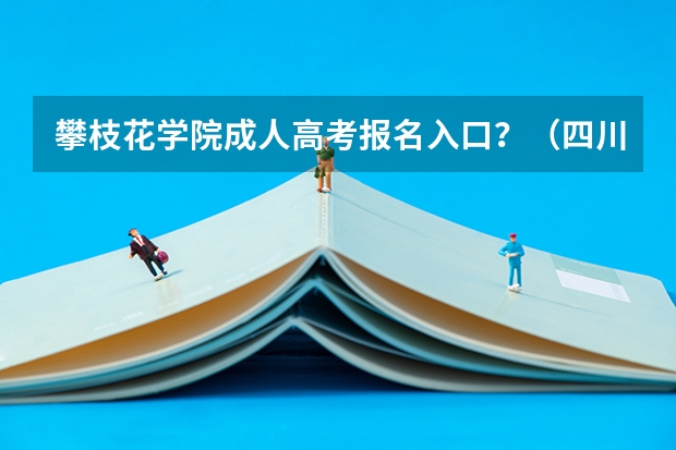 攀枝花学院成人高考报名入口?(四川攀枝花成人高考报名方法?)