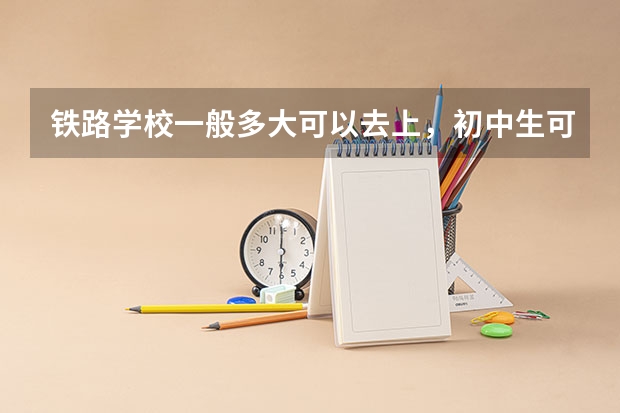 铁路学校一般多大可以去上,初中生可以去吗?