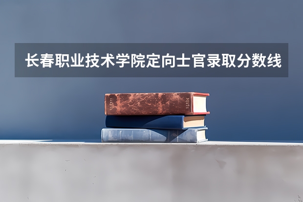 长春职业技术学院定向士官录取分数线是多少？