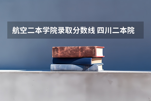 航空二本学院录取分数线 四川二本院校排名及录取分数线