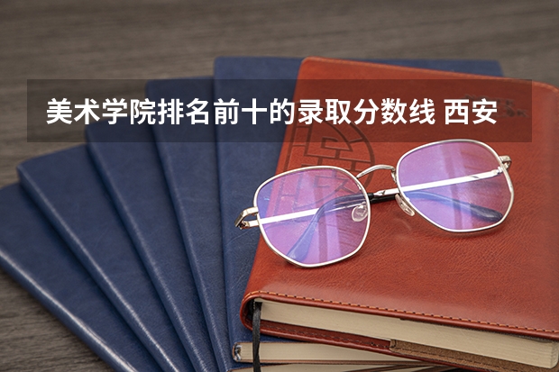 美术学院排名前十的录取分数线 西安美术学院录取分数线