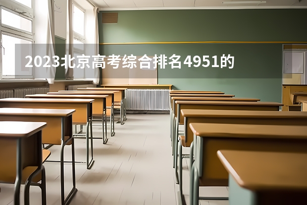 2023北京高考综合排名4951的考生报什么大学 历年录取分数线