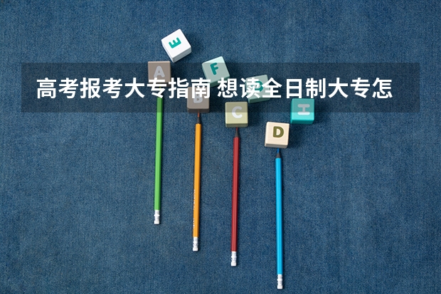 高考报考大专指南 想读全日制大专怎么报考