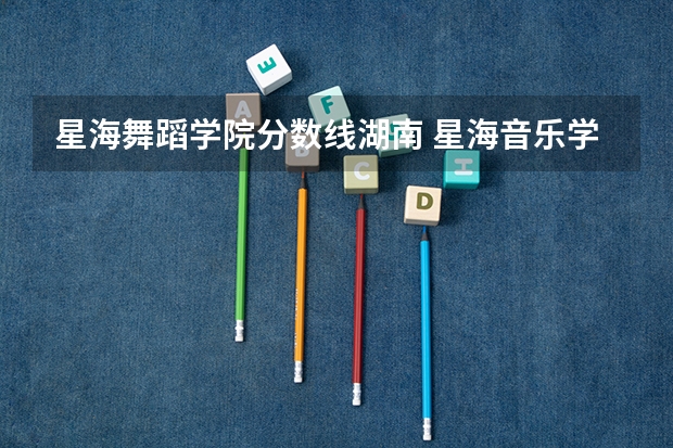星海舞蹈学院分数线湖南 星海音乐学院录取分数线