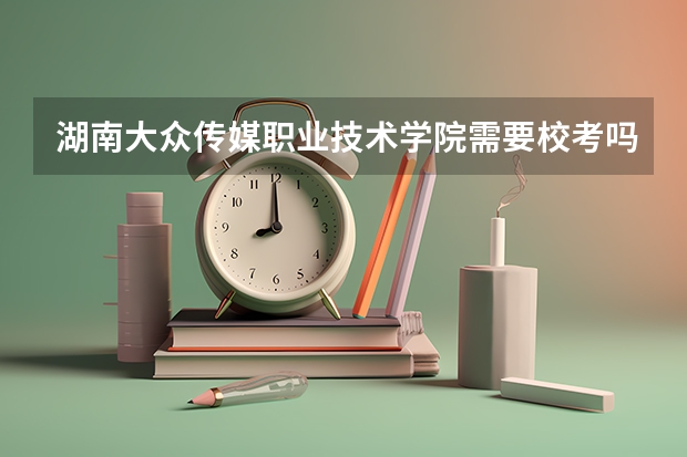 湖南大众传媒职业技术学院需要校考吗？