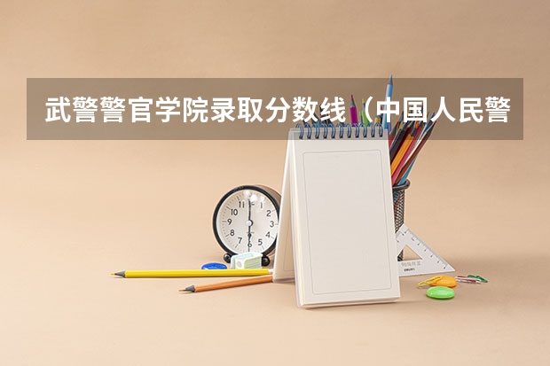 武警警官学院录取分数线（中国人民警察大学录取分数线2023）