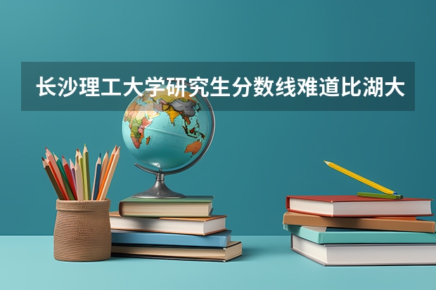 长沙理工大学研究生分数线难道比湖大还高吗？那下次没有人来考了太高了。