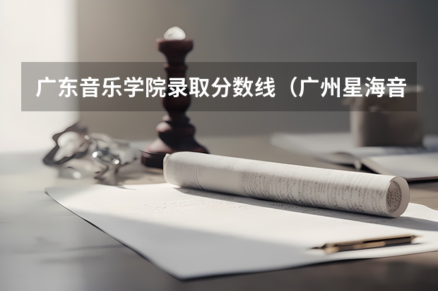 广东音乐学院录取分数线（广州星海音乐学院艺考分数线）