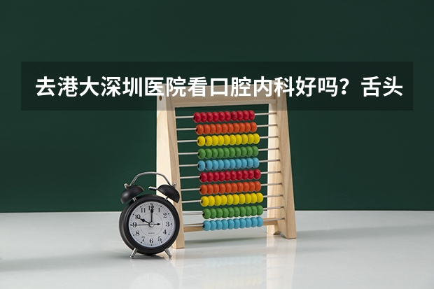 去港大深圳医院看口腔内科好吗?舌头长泡泡了还经常口腔溃疡!不知道港大的口腔科好不好呢?