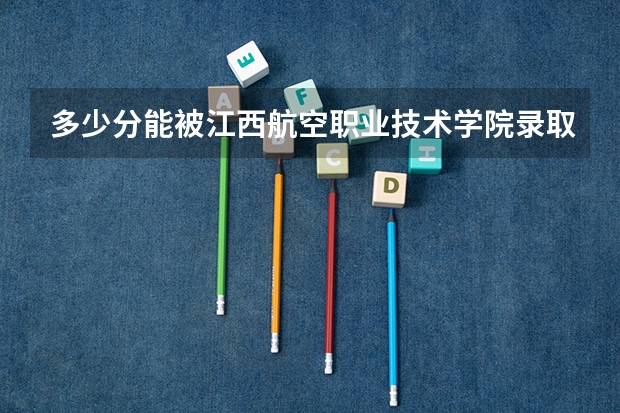 多少分能被江西航空职业技术学院录取