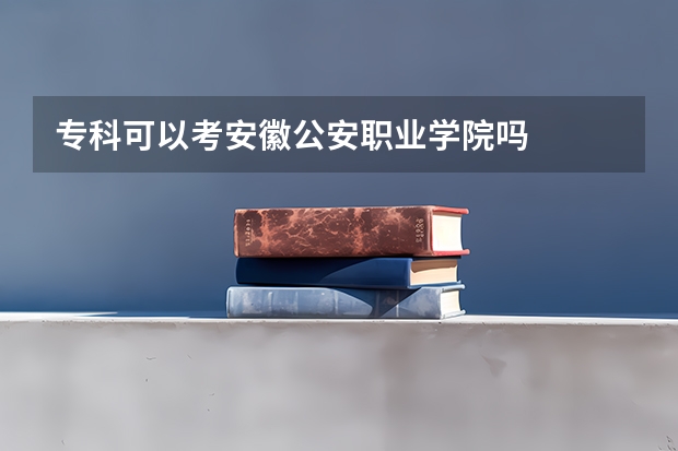 专科可以考安徽公安职业学院吗