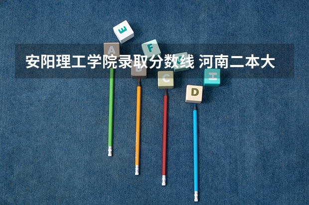 安阳理工学院录取分数线 河南二本大学录取分数线2023