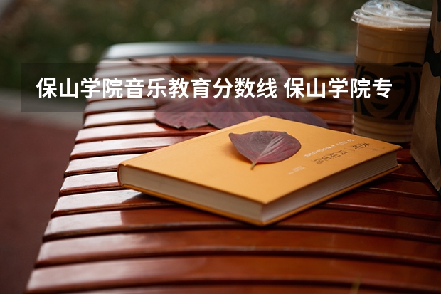 保山学院音乐教育分数线 保山学院专升本录取分数线