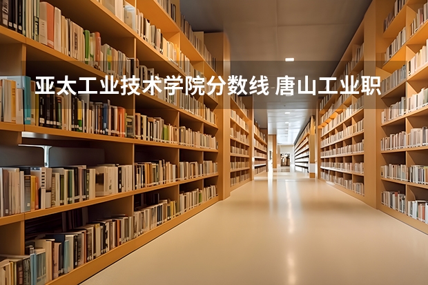 亚太工业技术学院分数线 唐山工业职业技术大学八类录取分数线