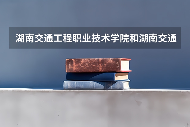 湖南交通工程职业技术学院和湖南交通职业技术学院哪个好