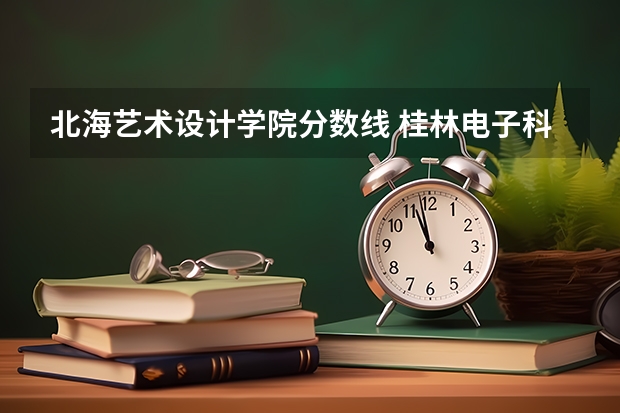 北海艺术设计学院分数线 桂林电子科技大学是一本还是二本(桂林电子科技大学是一本还是二本北海校区)