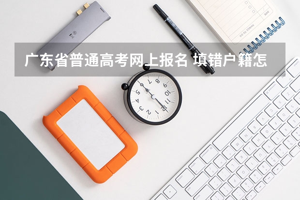 广东省普通高考网上报名 填错户籍怎么办