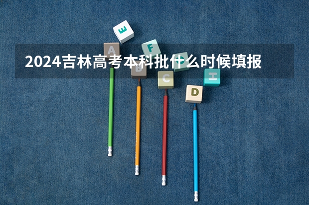 2024吉林高考本科批什么时候填报志愿