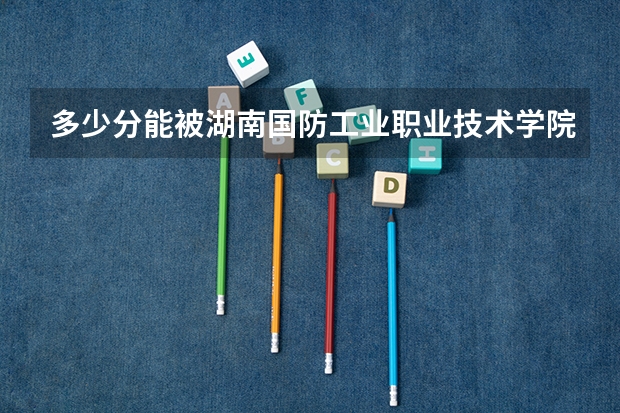 多少分能被湖南国防工业职业技术学院录取