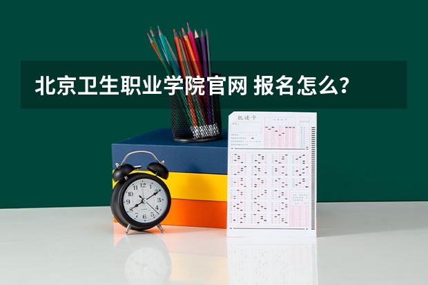 北京卫生职业学院官网 报名怎么？