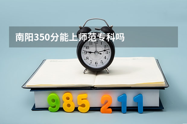 南阳350分能上师范专科吗